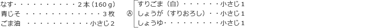 なす:2本(160g)
青じそ:3枚
ごま油:小さじ2
Ⓐ
すりごま(白):小さじ1
しょうが(すりおろし):小さじ1
しょうゆ:小さじ1