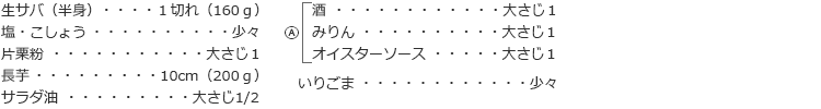生サバ（半身）： 1切れ（160ｇ）
塩・こしょう：少々
片栗粉：大さじ1
長芋：10cm（200ｇ）
サラダ油：大さじ1/2
Ⓐ　
酒：大さじ1
　みりん：大さじ1
　オイスターソース：大さじ1
いりごま：少々