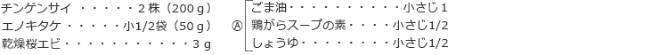 チンゲンサイ：2株（200ｇ）
エノキタケ：小1/2袋（50ｇ）
乾燥桜エビ：3ｇ
Ⓐ
ごま油：小さじ1
　鶏がらスープの素：小さじ1/2
　しょうゆ：小さじ1/2