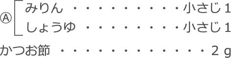 Ⓐ
　みりん：小さじ１
　しょうゆ：小さじ１
かつお節：２ｇ