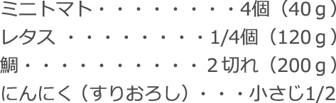ミニトマト：4個（40ｇ）
レタス：1/4個（120ｇ）
鯛：２切れ（200ｇ）
にんにく（すりおろし）：小さじ1/2