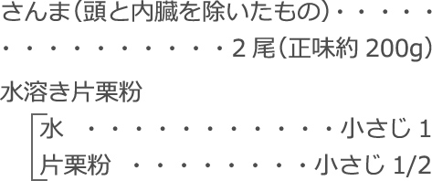 さんま（頭と内臓を除いたもの）：2尾（正味約200g）
水溶き片栗粉
　 水：小さじ1
　 片栗粉：小さじ1/2