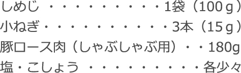 しめじ：1袋（100ｇ）
小ねぎ：3本（15ｇ）
豚ロース肉（しゃぶしゃぶ用）：180g
塩・こしょう：各少々