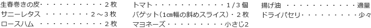 生春巻きの皮　２枚
サニーレタス　２～３枚
ロースハム　２枚
トマト　１/３個
バゲット（1㎝幅の斜めスライス）　２枚　
マヨネーズ　小さじ2
揚げ油　適量
ドライパセリ　少々