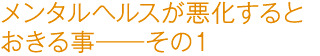 メンタルヘルスが悪化するとおきる事――その１