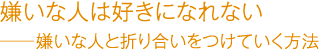 嫌いな人は好きになれない――嫌いな人と折り合いをつけていく方法