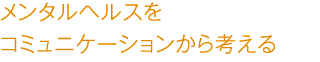 メンタルヘルスをコミュニケーションから考える