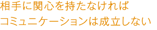 相手に関心を持たなければコミュニケーションは成立しない