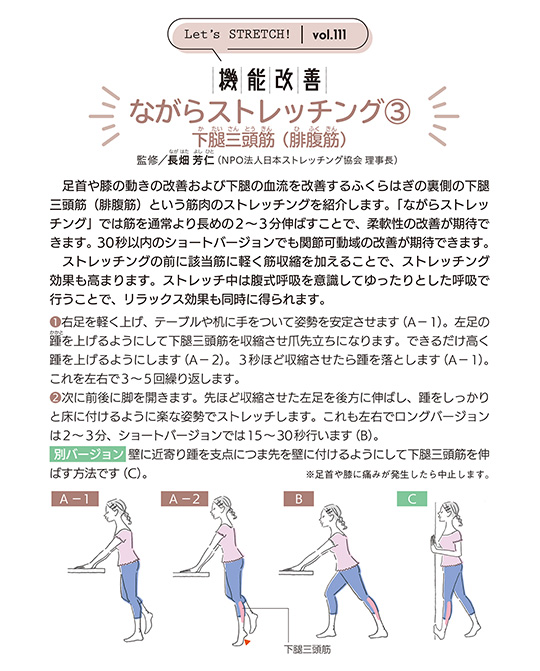 足首や膝の動きの改善および下腿の血流を改善するふくらはぎの裏側の下腿三頭筋（腓腹筋）という筋肉のストレッチングを紹介します。「ながらストレッチング」では筋を通常より長めの2〜3分伸ばすことで、柔軟性の改善が期待できます。 30秒以内のショートバージョンでも関節可動域の改善が期待できます。
ストレッチングの前に該当筋に軽く筋収縮を加えることで、ストレッチング効果も高まります。ストレッチ中は腹式呼吸を意識してゆったりとした呼吸で行うことで、リラックス効果も同時に得られます。