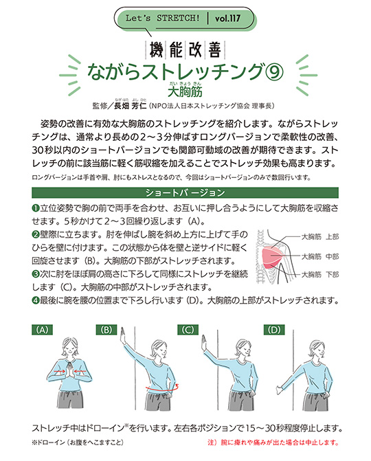 姿勢の改善に有効な大胸筋のストレッチングを紹介します。ながらストレッチングは、通常より長めの2～3分伸ばすロングバージョンで柔軟性の改善、
30秒以内のショートバージョンでも関節可動域の改善が期待できます。ストレッチの前に該当筋に軽く筋収縮を加えることでストレッチ効果も高まります。
ロングバージョンは手首や肩、肘にもストレスとなるので、今回はショートバージョンのみで数回行います。