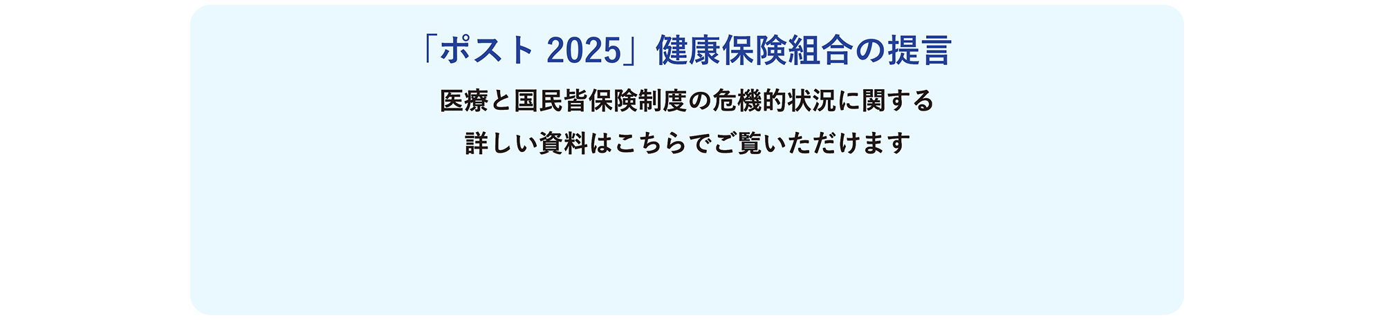 「ポスト2025」健康保険組合の提言 医療と国民皆保険制度の危機的状況に関する詳しい資料はこちらでご覧いただけます